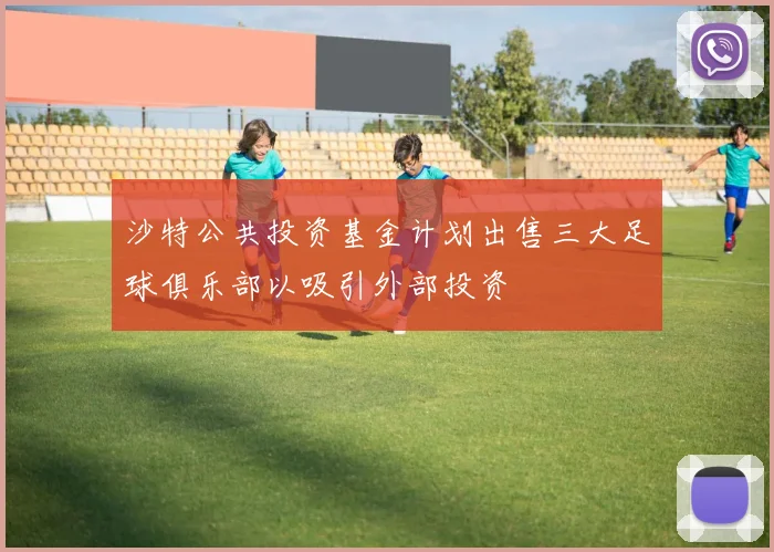 沙特公共投资基金计划出售三大足球俱乐部以吸引外部投资