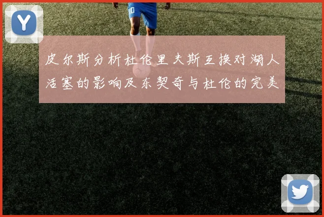 皮尔斯分析杜伦里夫斯互换对湖人活塞的影响及东契奇与杜伦的完美搭配