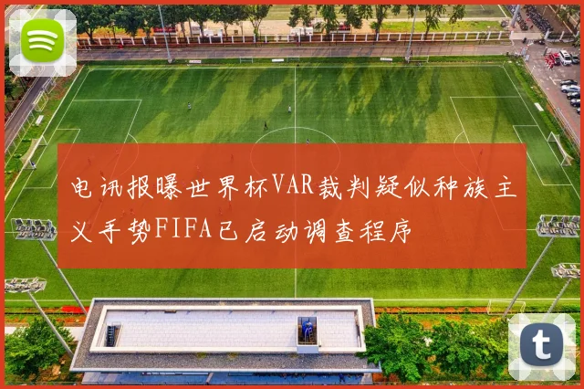 电讯报曝世界杯VAR裁判疑似种族主义手势FIFA已启动调查程序