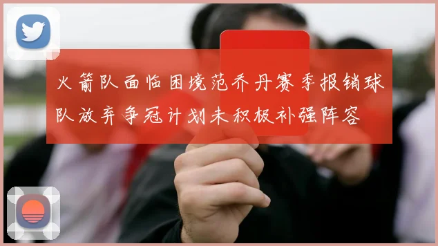 火箭队面临困境范乔丹赛季报销球队放弃争冠计划未积极补强阵容