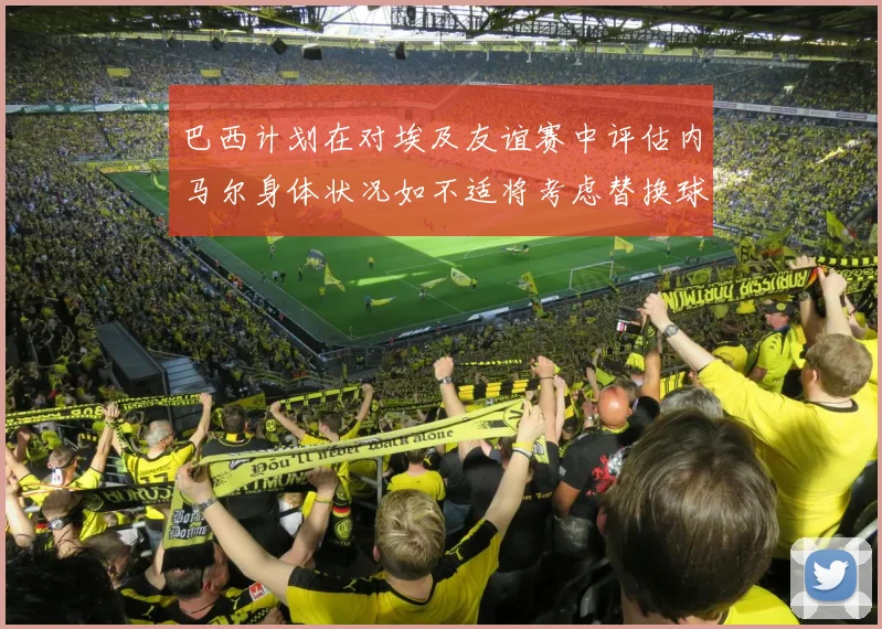 巴西计划在对埃及友谊赛中评估内马尔身体状况如不适将考虑替换球员