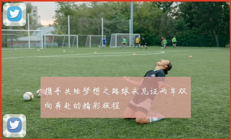 携手共绘梦想之路球衣见证两年双向奔赴的精彩旅程