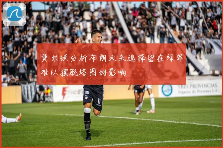 费尔顿分析布朗未来选择留在绿军难以摆脱塔图姆影响