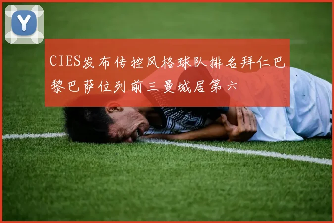 CIES发布传控风格球队排名拜仁巴黎巴萨位列前三曼城居第六