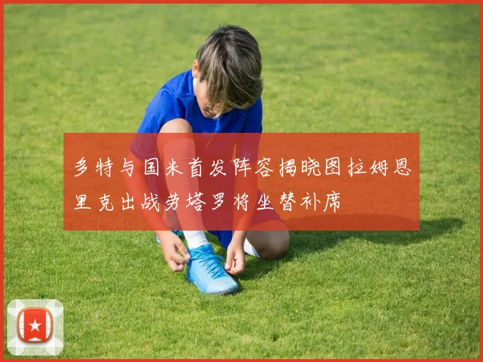 多特与国米首发阵容揭晓图拉姆恩里克出战劳塔罗将坐替补席