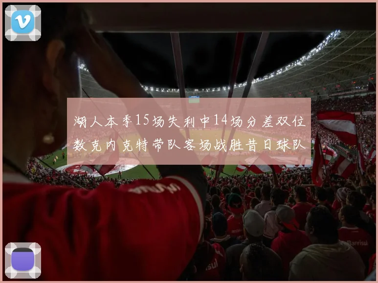 湖人本季15场失利中14场分差双位数克内克特带队客场战胜昔日球队