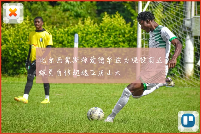 比尔西蒙斯称爱德华兹为现役前五球员自信超越亚历山大