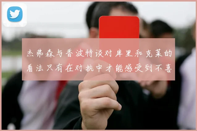 杰弗森与香波特谈对库里和克莱的看法只有在对抗中才能感受到不喜欢