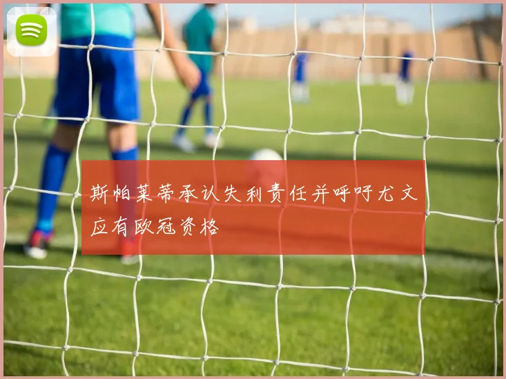 斯帕莱蒂承认失利责任并呼吁尤文应有欧冠资格