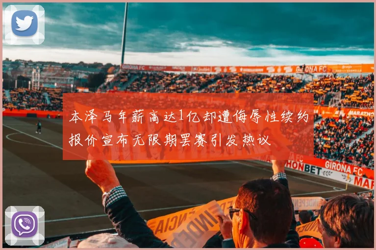 本泽马年薪高达1亿却遭侮辱性续约报价宣布无限期罢赛引发热议
