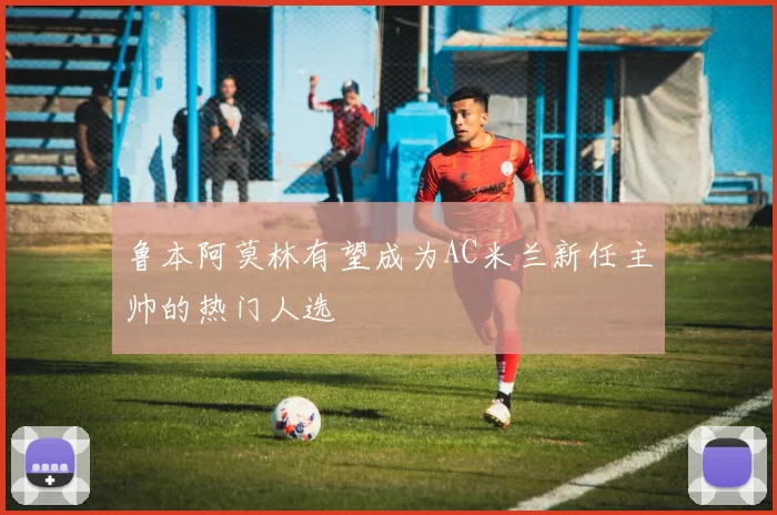 鲁本阿莫林有望成为AC米兰新任主帅的热门人选