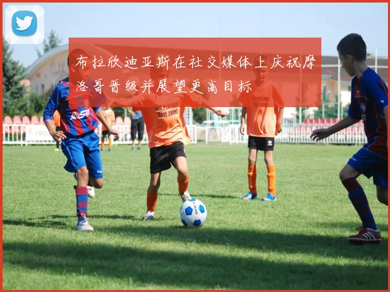 布拉欣迪亚斯在社交媒体上庆祝摩洛哥晋级并展望更高目标