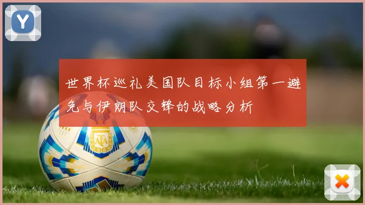 世界杯巡礼美国队目标小组第一避免与伊朗队交锋的战略分析