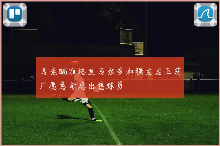 马竞瞄准格里马尔多加强左后卫药厂愿意考虑出售球员