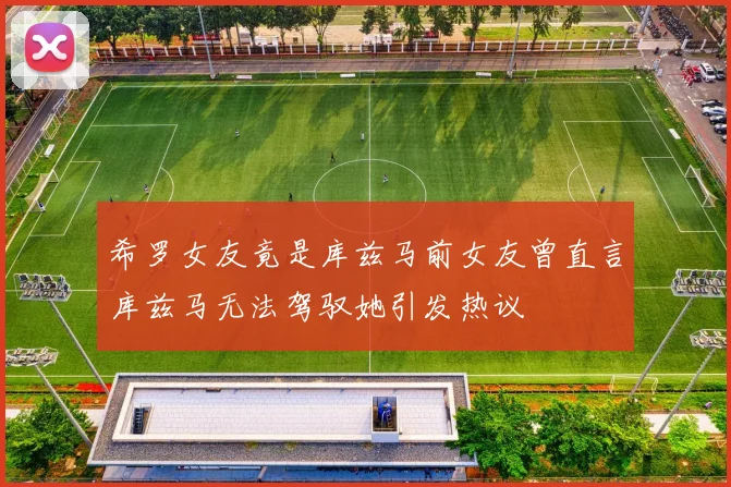希罗女友竟是库兹马前女友曾直言库兹马无法驾驭她引发热议