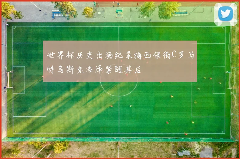世界杯历史出场纪录梅西领衔C罗马特乌斯克洛泽紧随其后