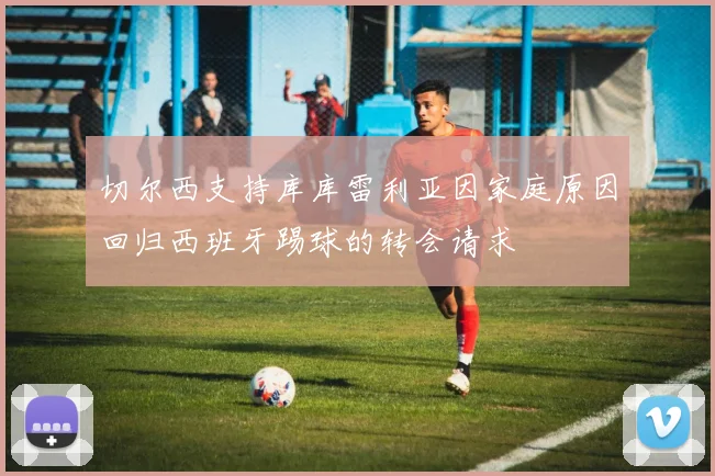 切尔西支持库库雷利亚因家庭原因回归西班牙踢球的转会请求