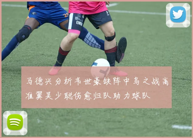 马德兴分析韦世豪缺阵中乌之战高准翼吴少聪伤愈归队助力球队
