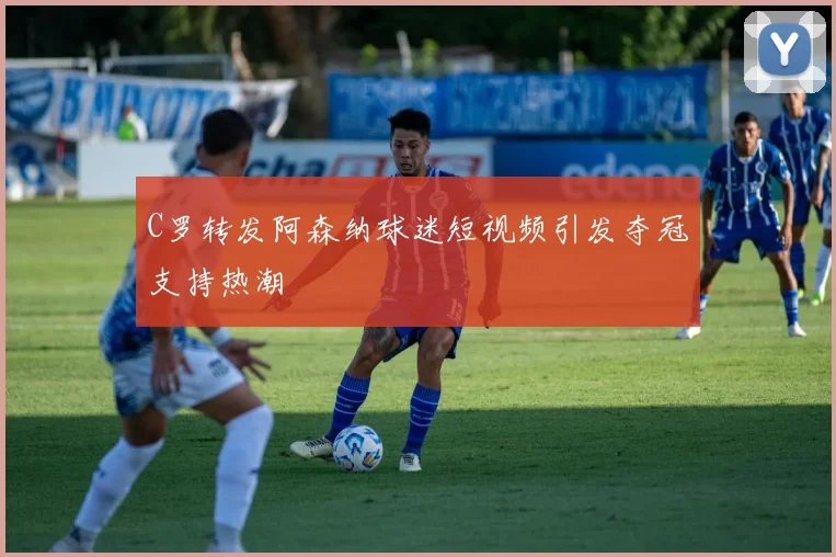 C罗转发阿森纳球迷短视频引发夺冠支持热潮
